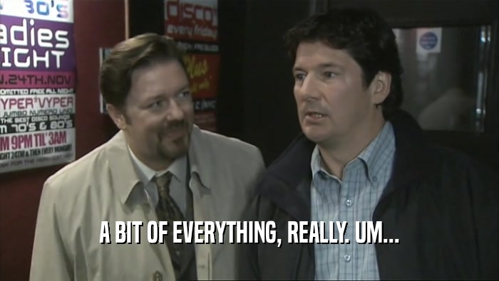 A BIT OF EVERYTHING, REALLY. UM...  