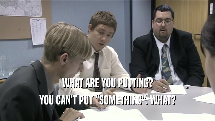WHAT ARE YOU PUTTING? YOU CAN'T PUT 
