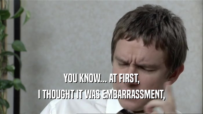 YOU KNOW... AT FIRST, I THOUGHT IT WAS EMBARRASSMENT, 