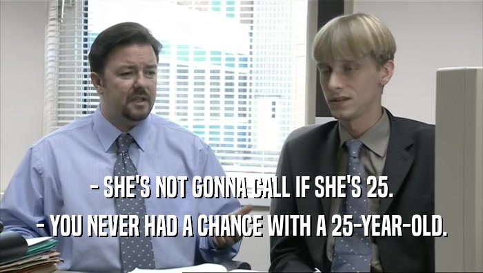 - SHE'S NOT GONNA CALL IF SHE'S 25. - YOU NEVER HAD A CHANCE WITH A 25-YEAR-OLD. 