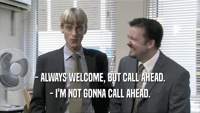 - ALWAYS WELCOME, BUT CALL AHEAD. - I'M NOT GONNA CALL AHEAD. 