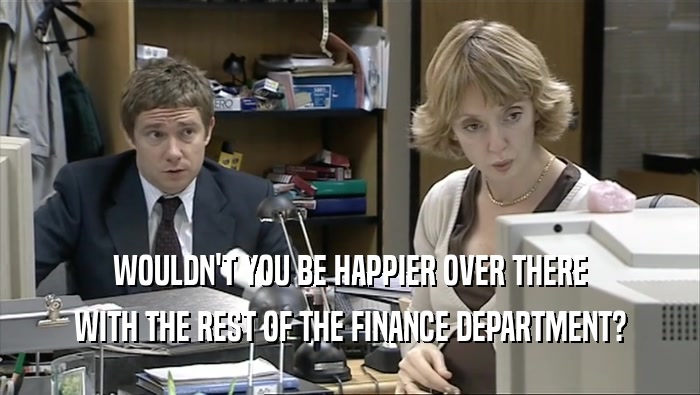 WOULDN'T YOU BE HAPPIER OVER THERE
 WITH THE REST OF THE FINANCE DEPARTMENT?
 