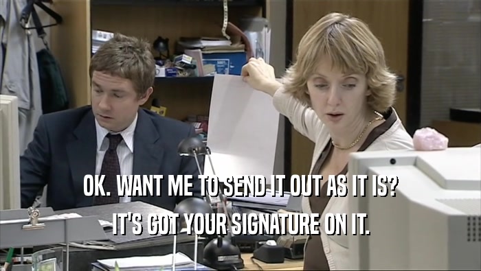 OK. WANT ME TO SEND IT OUT AS IT IS? IT'S GOT YOUR SIGNATURE ON IT. 