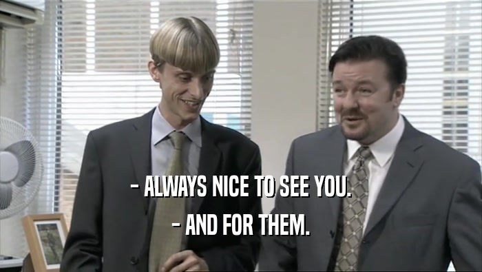 - ALWAYS NICE TO SEE YOU. - AND FOR THEM. 