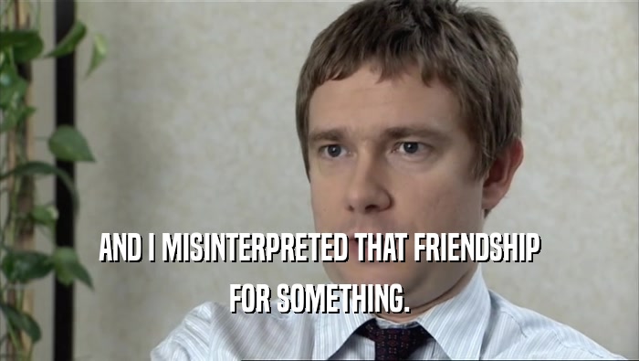 AND I MISINTERPRETED THAT FRIENDSHIP FOR SOMETHING. 