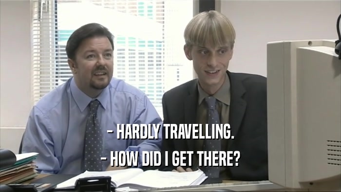- HARDLY TRAVELLING.
 - HOW DID I GET THERE?
 
