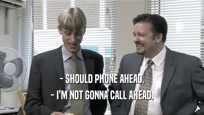 - SHOULD PHONE AHEAD. - I'M NOT GONNA CALL AHEAD. 