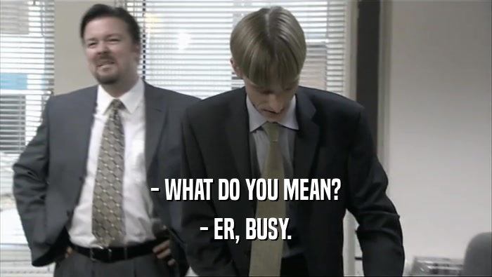 - WHAT DO YOU MEAN? - ER, BUSY. 