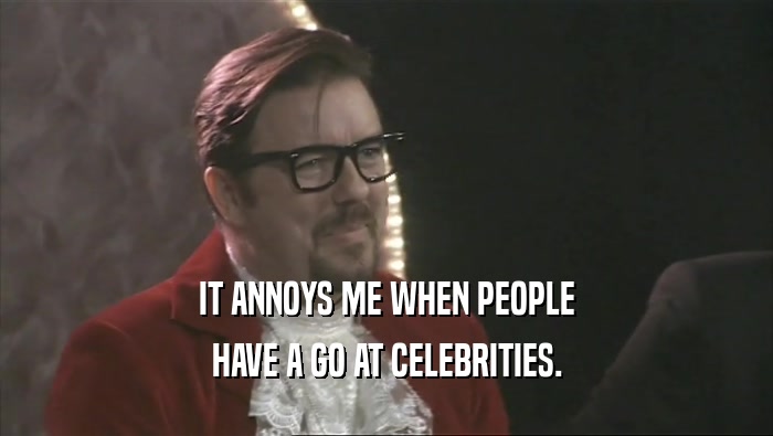 IT ANNOYS ME WHEN PEOPLE
 HAVE A GO AT CELEBRITIES.
 