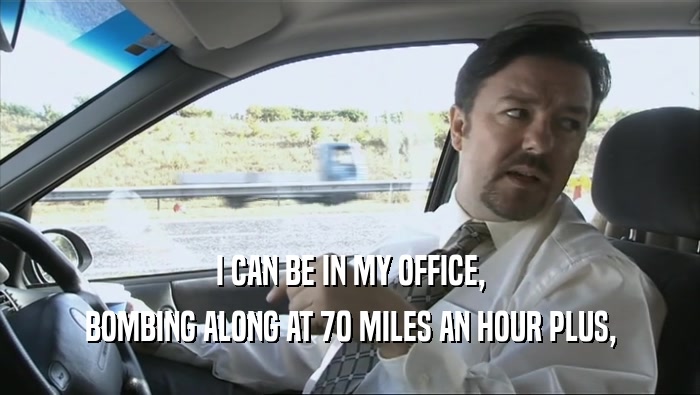 I CAN BE IN MY OFFICE, BOMBING ALONG AT 70 MILES AN HOUR PLUS, 