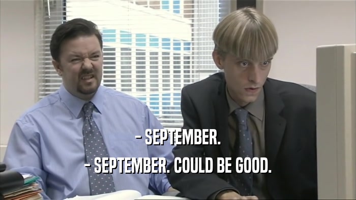 - SEPTEMBER. - SEPTEMBER. COULD BE GOOD. 