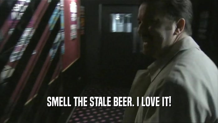 SMELL THE STALE BEER. I LOVE IT!
  