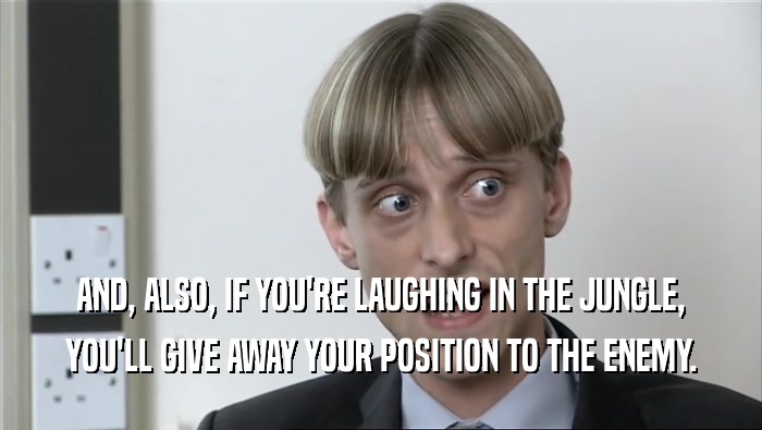 AND, ALSO, IF YOU'RE LAUGHING IN THE JUNGLE,
 YOU'LL GIVE AWAY YOUR POSITION TO THE ENEMY.
 