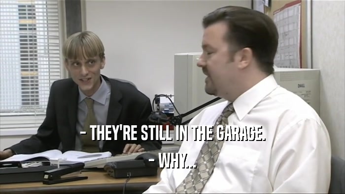 - THEY'RE STILL IN THE GARAGE. - WHY... 