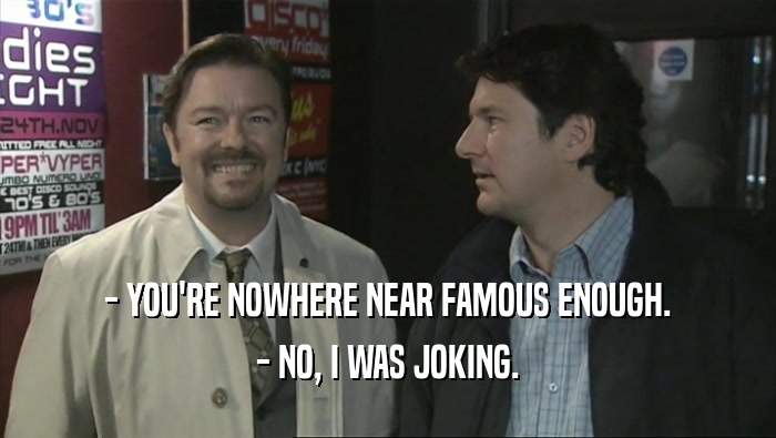 - YOU'RE NOWHERE NEAR FAMOUS ENOUGH. - NO, I WAS JOKING. 