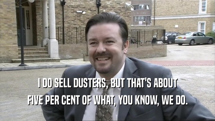 I DO SELL DUSTERS, BUT THAT'S ABOUT
 FIVE PER CENT OF WHAT, YOU KNOW, WE DO.
 