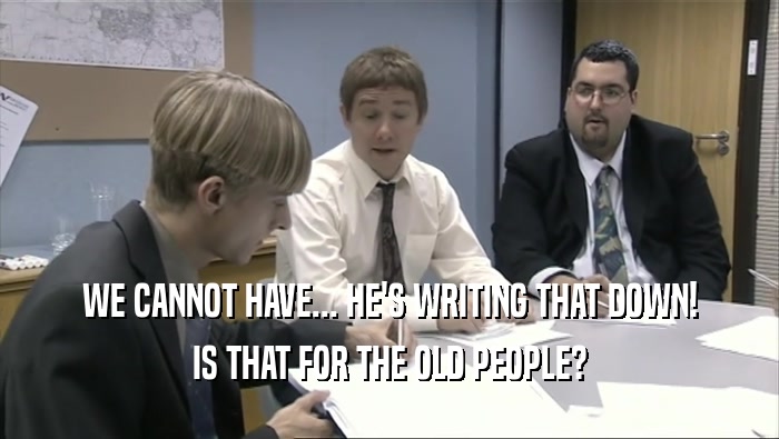 WE CANNOT HAVE... HE'S WRITING THAT DOWN! IS THAT FOR THE OLD PEOPLE? 