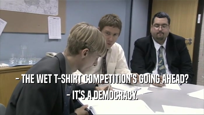 - THE WET T-SHIRT COMPETITION'S GOING AHEAD? - IT'S A DEMOCRACY. 