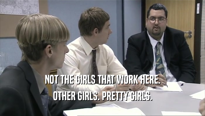 NOT THE GIRLS THAT WORK HERE. OTHER GIRLS. PRETTY GIRLS. 