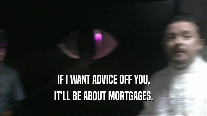 IF I WANT ADVICE OFF YOU,
 IT'LL BE ABOUT MORTGAGES.
 
