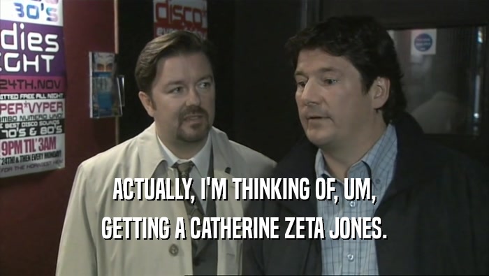 ACTUALLY, I'M THINKING OF, UM,
 GETTING A CATHERINE ZETA JONES.
 