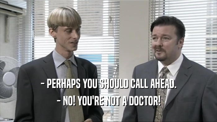 - PERHAPS YOU SHOULD CALL AHEAD. - NO! YOU'RE NOT A DOCTOR! 