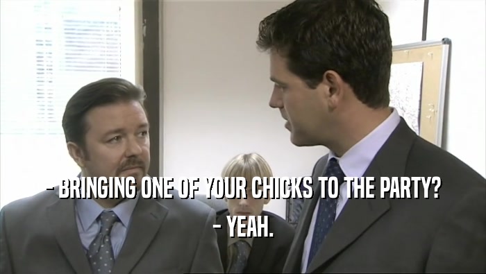 - BRINGING ONE OF YOUR CHICKS TO THE PARTY? - YEAH. 