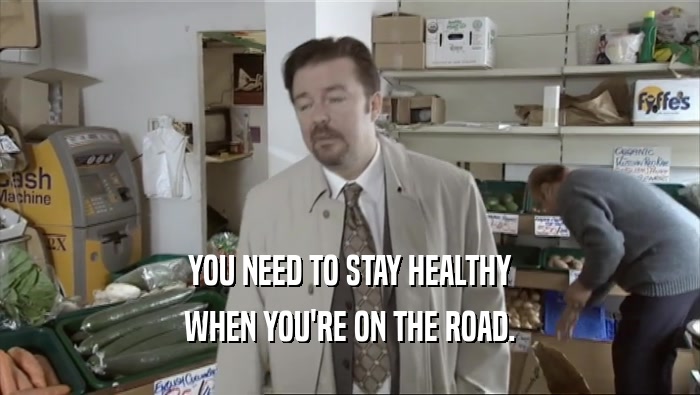 YOU NEED TO STAY HEALTHY WHEN YOU'RE ON THE ROAD. 