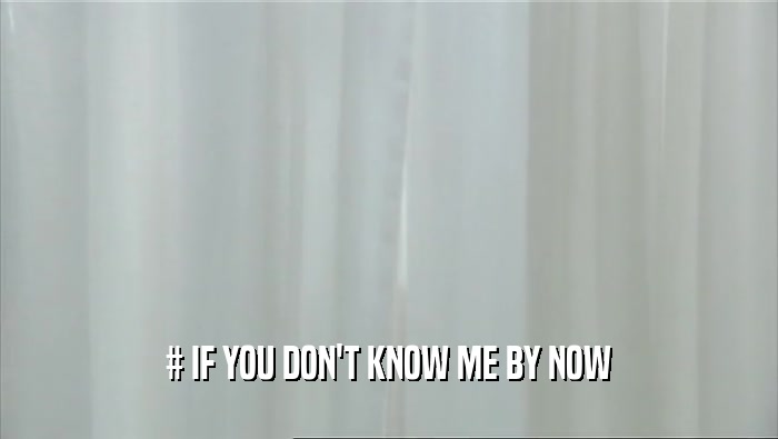 # IF YOU DON'T KNOW ME BY NOW  