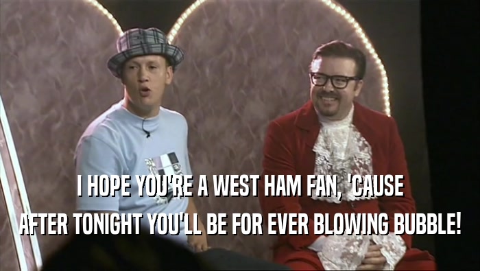 I HOPE YOU'RE A WEST HAM FAN, 'CAUSE
 AFTER TONIGHT YOU'LL BE FOR EVER BLOWING BUBBLE!
 