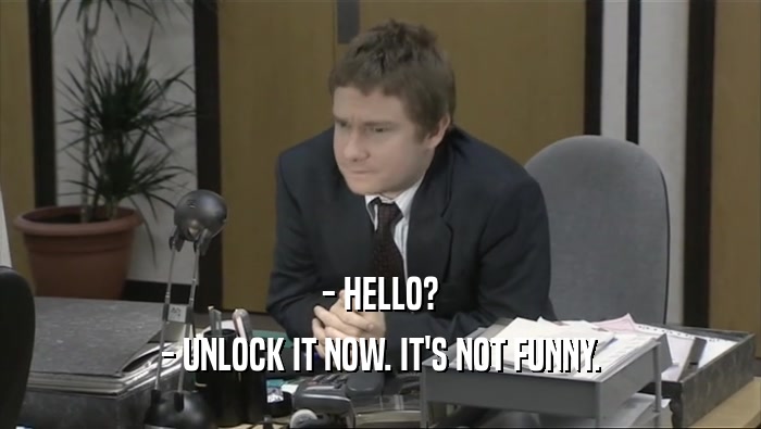 - HELLO? - UNLOCK IT NOW. IT'S NOT FUNNY. 