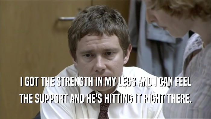 I GOT THE STRENGTH IN MY LEGS AND I CAN FEEL THE SUPPORT AND HE'S HITTING IT RIGHT THERE. 