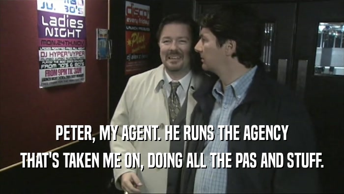 PETER, MY AGENT. HE RUNS THE AGENCY THAT'S TAKEN ME ON, DOING ALL THE PAS AND STUFF. 