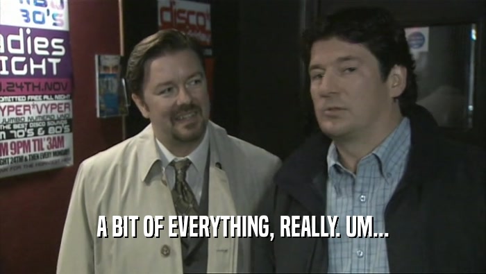 A BIT OF EVERYTHING, REALLY. UM...  