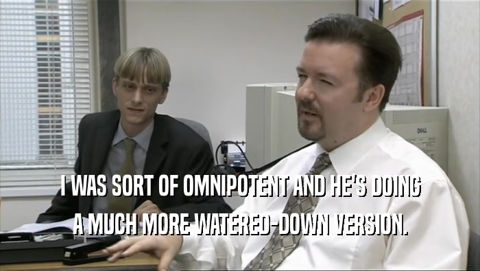 I WAS SORT OF OMNIPOTENT AND HE'S DOING A MUCH MORE WATERED-DOWN VERSION. 
