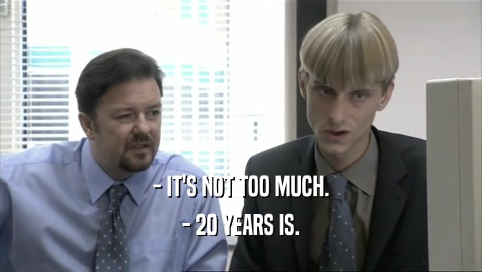 - IT'S NOT TOO MUCH.
 - 20 YEARS IS.
 
