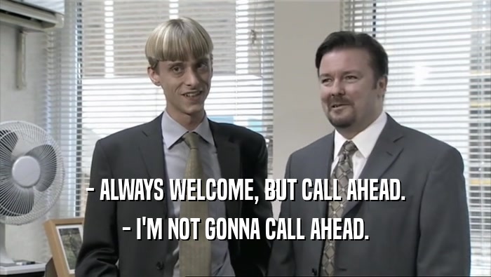 - ALWAYS WELCOME, BUT CALL AHEAD. - I'M NOT GONNA CALL AHEAD. 