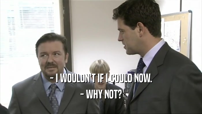 - I WOULDN'T IF I COULD NOW. - WHY NOT? 