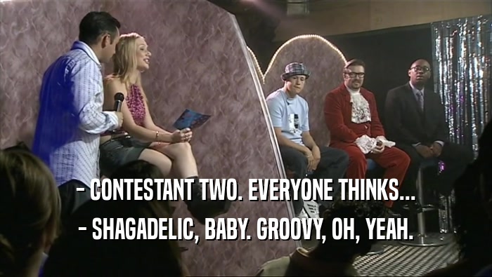 - CONTESTANT TWO. EVERYONE THINKS...
 - SHAGADELIC, BABY. GROOVY, OH, YEAH.
 