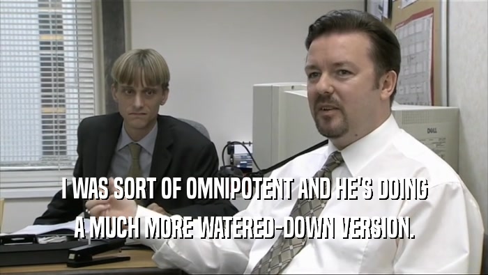 I WAS SORT OF OMNIPOTENT AND HE'S DOING A MUCH MORE WATERED-DOWN VERSION. 