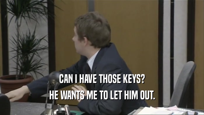CAN I HAVE THOSE KEYS?
 HE WANTS ME TO LET HIM OUT.
 