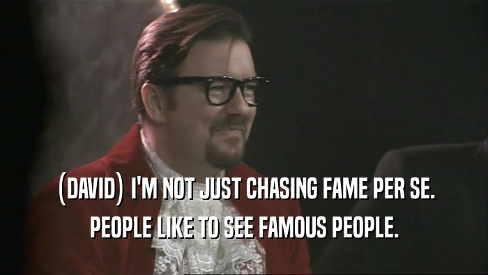 (DAVID) I'M NOT JUST CHASING FAME PER SE.
 PEOPLE LIKE TO SEE FAMOUS PEOPLE.
 