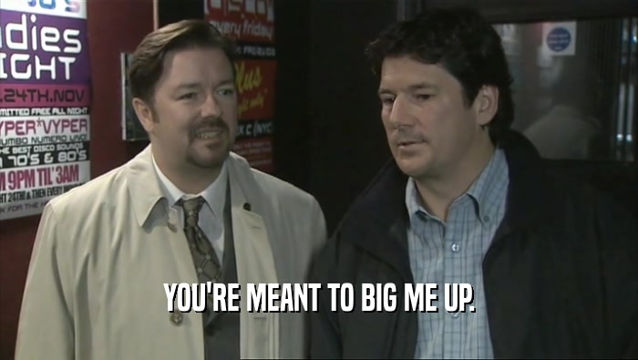 YOU'RE MEANT TO BIG ME UP.  