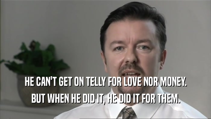 HE CAN'T GET ON TELLY FOR LOVE NOR MONEY. BUT WHEN HE DID IT, HE DID IT FOR THEM. 