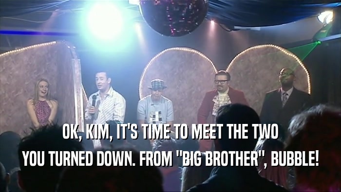 OK, KIM, IT'S TIME TO MEET THE TWO YOU TURNED DOWN. FROM 