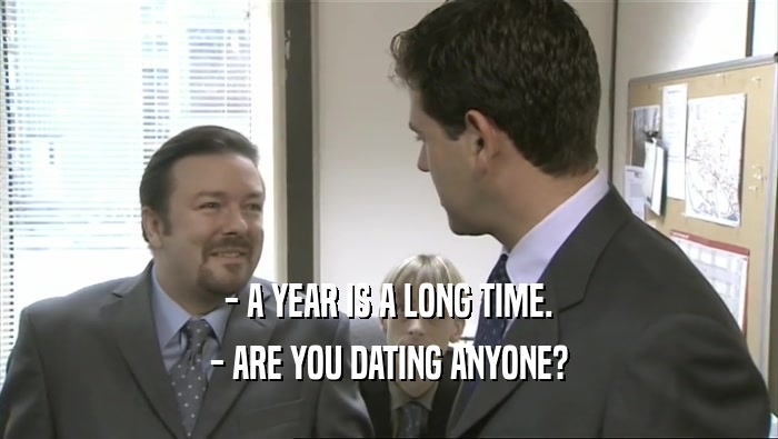 - A YEAR IS A LONG TIME. - ARE YOU DATING ANYONE? 