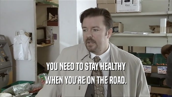 YOU NEED TO STAY HEALTHY WHEN YOU'RE ON THE ROAD. 