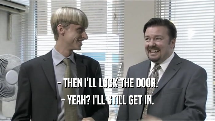 - THEN I'LL LOCK THE DOOR. - YEAH? I'LL STILL GET IN. 