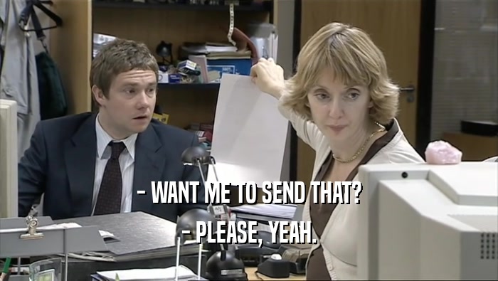 - WANT ME TO SEND THAT? - PLEASE, YEAH. 