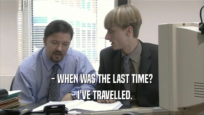 - WHEN WAS THE LAST TIME? - I'VE TRAVELLED. 